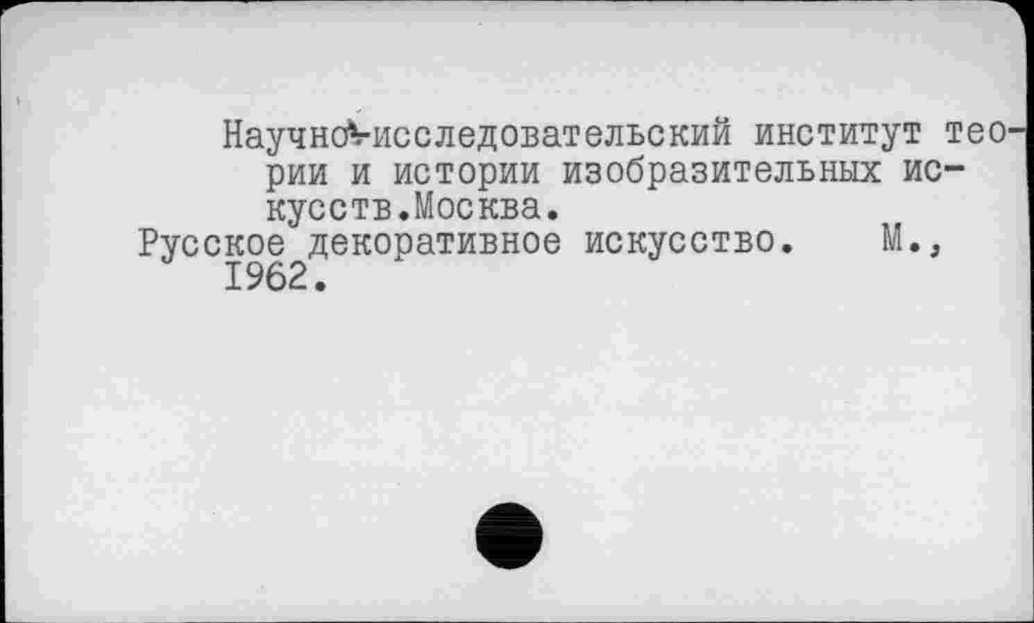 ﻿НаучнсЛ-исследовательский институт тео рии и истории изобразительных искусств.Москва.
Русское декоративное искусство. М.,